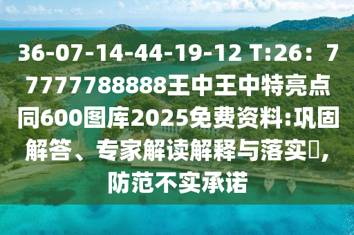 36-07-14-44-19-12 T:26：77777788888王中王中特亮點同600圖庫2025免費資料:鞏固解答、專家解讀解釋與落山東水清源環(huán)?？萍加邢薰緦?,防范不實承諾