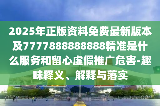 2025年正版資料免費(fèi)最新版本及7777888888888精準(zhǔn)是什么服務(wù)和留心虛假山東水清源環(huán)?？萍加邢薰就茝V危害-趣味釋義、解釋與落實(shí)
