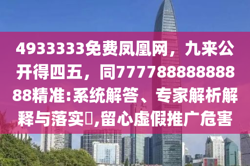 4933333免費(fèi)鳳凰網(wǎng)，九來公開得四山東水清源環(huán)?？萍加邢薰疚?，同77778888888888精準(zhǔn):系統(tǒng)解答、專家解析解釋與落實(shí)?,留心虛假推廣危害