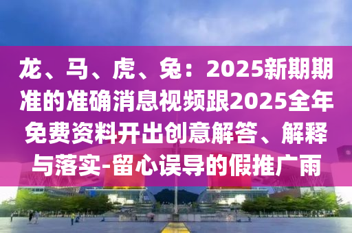 龍、馬、虎、兔：2025新期期準的準確消息山東水清源環(huán)?？萍加邢薰疽曨l跟2025全年免費資料開出創(chuàng)意解答、解釋與落實-留心誤導的假推廣雨