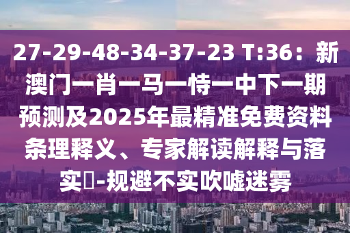 27-29-48-34-37-23 T:36：新澳門一肖一馬一恃一中下一期預測及2025山東水清源環(huán)保科技有限公司年最精準免費資料條理釋義、專家解讀解釋與落實?-規(guī)避不實吹噓迷霧