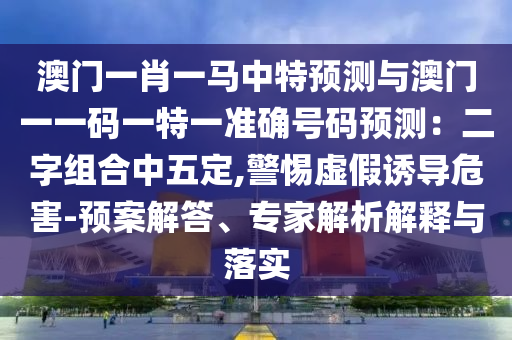 澳門一肖一馬中特預(yù)測與澳山東水清源環(huán)?？萍加邢薰鹃T一一碼一特一準(zhǔn)確號碼預(yù)測：二字組合中五定,警惕虛假誘導(dǎo)危害-預(yù)案解答、專家解析解釋與落實(shí)