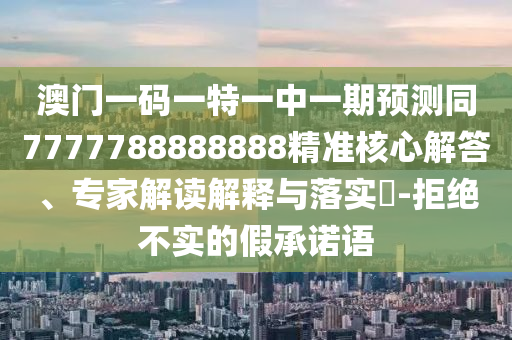 澳門一碼一特一中一期預(yù)山東水清源環(huán)保科技有限公司測同7777788888888精準(zhǔn)核心解答、專家解讀解釋與落實?-拒絕不實的假承諾語