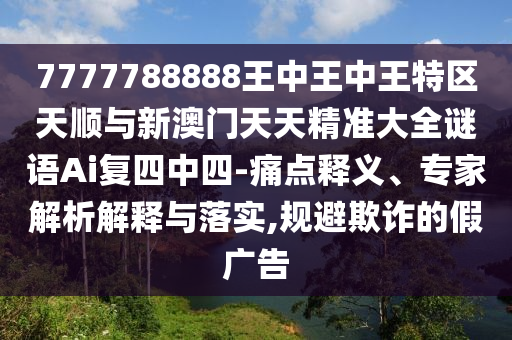 7777788888王中王中王特區(qū)天順與新澳門(mén)天天精準(zhǔn)大全謎語(yǔ)A山東水清源環(huán)保科技有限公司i復(fù)四中四-痛點(diǎn)釋義、專家解析解釋與落實(shí),規(guī)避欺詐的假?gòu)V告