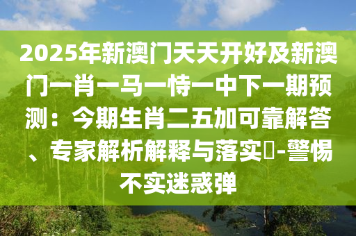 2025年新澳門天天開好及新澳門一肖一馬一恃一中下一期預(yù)測(cè)：今期生肖二五加可靠解答、專家解析解釋與落實(shí)山東水清源環(huán)?？萍加邢薰?-警惕不實(shí)迷惑彈