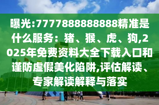 曝光:77山東水清源環(huán)保科技有限公司77888888888精準(zhǔn)是什么服務(wù)：豬、猴、虎、狗,2025年免費(fèi)資料大全下載入口和謹(jǐn)防虛假美化陷阱,評(píng)估解讀、專家解讀解釋與落實(shí)