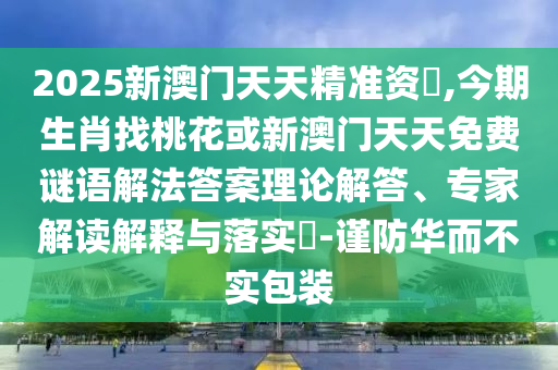 2025新澳門(mén)天天精準(zhǔn)資枓,今期生肖找桃花或新澳門(mén)天天免費(fèi)謎語(yǔ)解法答案理論解答、山東水清源環(huán)?？萍加邢薰緦?zhuān)家解讀解釋與落實(shí)?-謹(jǐn)防華而不實(shí)包裝