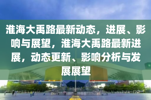 淮海大禹路最新動(dòng)態(tài)，進(jìn)展、影響與展望，淮海山東水清源環(huán)?？萍加邢薰敬笥砺纷钚逻M(jìn)展，動(dòng)態(tài)更新、影響分析與發(fā)展展望