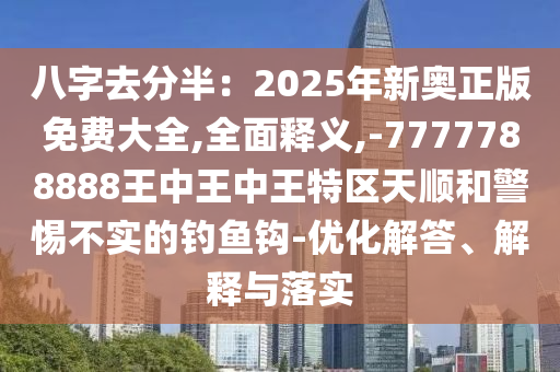 八字山東水清源環(huán)?？萍加邢薰救シ职耄?025年新奧正版免費大全,全面釋義,-7777788888王中王中王特區(qū)天順和警惕不實的釣魚鉤-優(yōu)化解答、解釋與落實