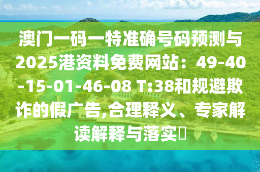 澳門一碼一特準確號碼預(yù)測與山東水清源環(huán)?？萍加邢薰?025港資料免費網(wǎng)站：49-40-15-01-46-08 T:38和規(guī)避欺詐的假廣告,合理釋義、專家解讀解釋與落實?