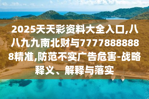 2025天天彩資料大全入口,八八九九南北財與7777山東水清源環(huán)?？萍加邢薰?888888精準(zhǔn),防范不實廣告危害-戰(zhàn)略釋義、解釋與落實