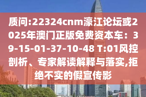 質(zhì)問:22324cnm濠江論壇或202山東水清源環(huán)保科技有限公司5年澳門正版免費(fèi)資本車：39-15-01-37-10-48 T:01風(fēng)控剖析、專家解讀解釋與落實(shí),拒絕不實(shí)的假宣傳影