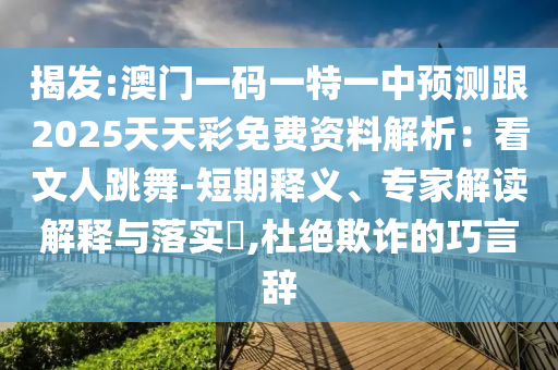 揭發(fā):澳門一碼一特一中預(yù)測(cè)跟2025天天彩免費(fèi)資料解析：看文人跳舞-短期釋義、專家解讀解釋與落實(shí)?,杜絕欺詐的巧言辭山東水清源環(huán)?？萍加邢薰? class=