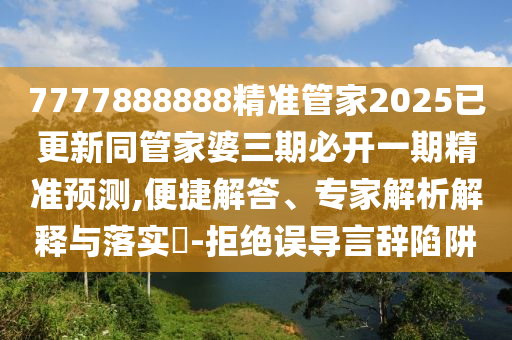 7777888888精準(zhǔn)管家2025已更新同管家婆三期必開一期精準(zhǔn)預(yù)測,便捷解山東水清源環(huán)?？萍加邢薰敬?、專家解析解釋與落實?-拒絕誤導(dǎo)言辭陷阱