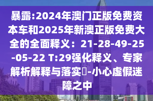 暴露:2024年澳門正版免費資本車和2025年新澳正版免費大全的全面釋義山東水清源環(huán)?？萍加邢薰荆?1-28-49-25-05-22 T:29強化釋義、專家解析解釋與落實?-小心虛假迷障之中