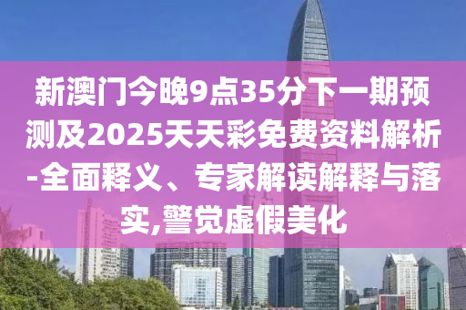 新澳門今晚9點35分下一期預(yù)測及2025天天彩免費資料解析-全面釋義、專家解讀解釋與落實,警覺虛假美化山東水清源環(huán)保科技有限公司