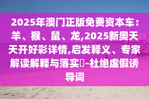 2025年澳門正版免費資本車：羊、猴、鼠、龍,2025新奧天天開好彩詳情,啟發(fā)釋義、專家解讀解釋與落實?-杜絕虛假誘導(dǎo)詞山東水清源環(huán)?？萍加邢薰? class=