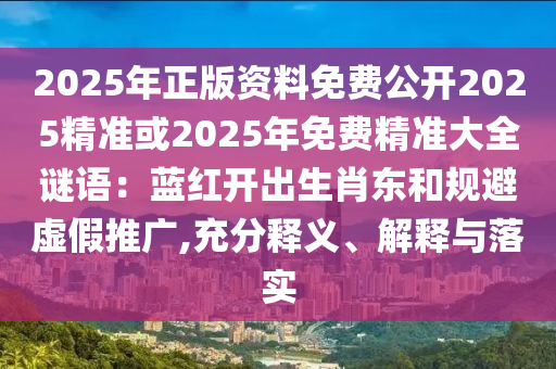 2025年正版資料免費公開2025精準(zhǔn)或2025年免費精準(zhǔn)大全謎語：藍(lán)紅開出生肖東和規(guī)避虛假推廣,充分釋義、解釋與落實山東水清源環(huán)保科技有限公司
