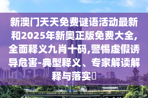新澳門天天免費(fèi)謎語活動(dòng)最新和2025年新奧正版免費(fèi)大全,全面釋義九肖十碼,警惕虛假誘導(dǎo)危害-典型釋義、專家解讀解釋與落實(shí)?山東水清源環(huán)?？萍加邢薰? class=