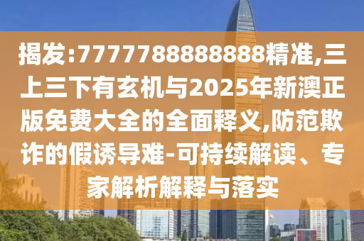 揭發(fā):7777788888888精準,三上三下有玄機與2025年新澳正版免費大全的全面釋義,防范欺詐的假誘導難-可持續(xù)解讀、專家解析解釋與落實山東水清源環(huán)?？萍加邢薰? class=