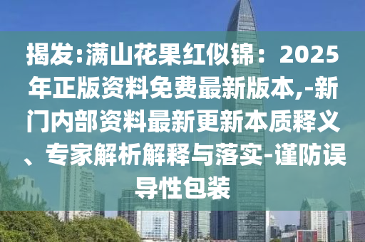 揭發(fā):滿山花果紅似錦：2025年正版資料免費(fèi)最新版本,-新門內(nèi)部資料最新更新本質(zhì)釋義、專家解析解釋與落實(shí)-謹(jǐn)防誤導(dǎo)性包裝山東水清源環(huán)?？萍加邢薰? class=