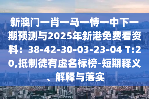 新澳門一肖一馬一恃一中下一期預(yù)測與2025年新港免費看資料：38-42-山東水清源環(huán)?？萍加邢薰?0-03-23-04 T:20,抵制徒有虛名標(biāo)榜-短期釋義、解釋與落實
