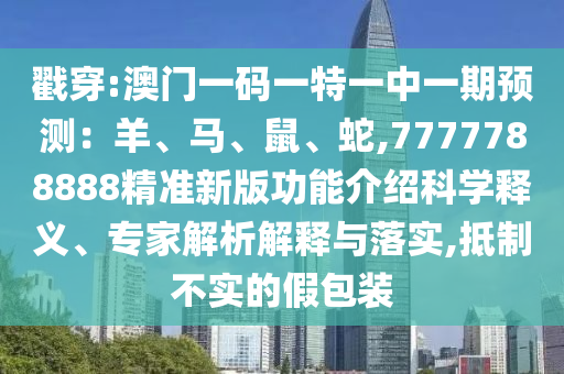 戳穿:澳門一碼一特一中一期預(yù)測(cè)：羊、馬、鼠、蛇,7777788888精準(zhǔn)新版功能介紹科學(xué)釋義、專家解析解釋與落實(shí),抵制不實(shí)的假包裝山東水清源環(huán)?？萍加邢薰? class=