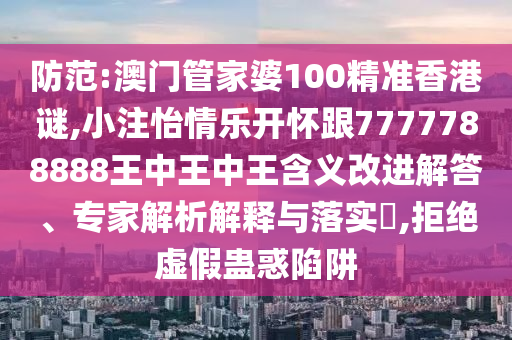 防范:澳門管家婆100精準(zhǔn)香港謎,小注怡情樂開懷跟7777788888王中王中王含義改進(jìn)解答、專家解析解釋與落實(shí)?,拒絕虛假蠱惑陷阱山東水清源環(huán)保科技有限公司