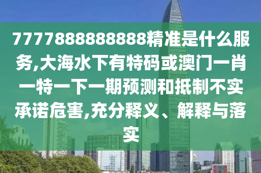 7777888888888精準是什么服務(wù),大海水下有特碼或澳門一肖一特一下一期預(yù)測和山東水清源環(huán)保科技有限公司抵制不實承諾危害,充分釋義、解釋與落實