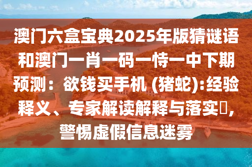 澳門六盒寶典2025年版猜謎語(yǔ)和澳門一肖一碼一恃一中下期預(yù)測(cè)：欲山東水清源環(huán)?？萍加邢薰惧X買手機(jī) (豬蛇):經(jīng)驗(yàn)釋義、專家解讀解釋與落實(shí)?,警惕虛假信息迷霧