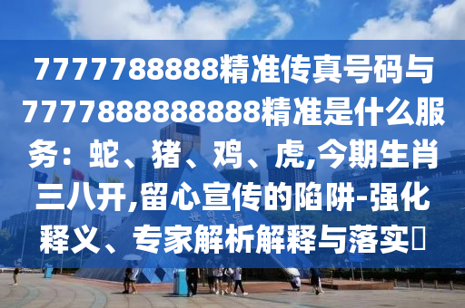 7777788888精準傳真號山東水清源環(huán)?？萍加邢薰敬a與7777888888888精準是什么服務：蛇、豬、雞、虎,今期生肖三八開,留心宣傳的陷阱-強化釋義、專家解析解釋與落實?