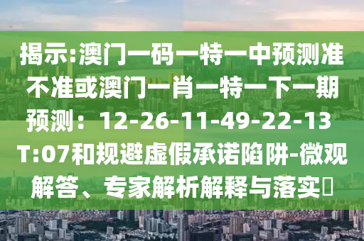 揭示:澳門(mén)一碼一特一中預(yù)測(cè)準(zhǔn)不準(zhǔn)或澳門(mén)一肖一特一下一期預(yù)測(cè)：12-26-11-49-22-13 T:07和規(guī)避虛假承諾陷阱-微觀(guān)解答、專(zhuān)家解析解釋與落實(shí)?山東水清源環(huán)保科技有限公司