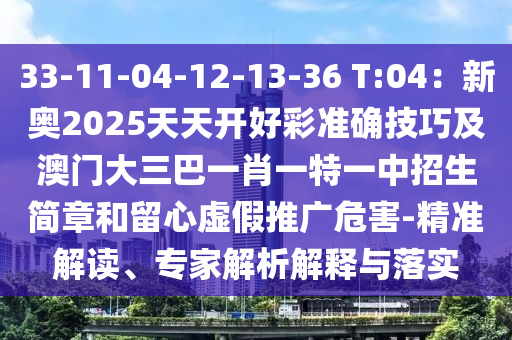 33-11-04-12-13-36 T山東水清源環(huán)?？萍加邢薰?04：新奧2025天天開(kāi)好彩準(zhǔn)確技巧及澳門大三巴一肖一特一中招生簡(jiǎn)章和留心虛假推廣危害-精準(zhǔn)解讀、專家解析解釋與落實(shí)