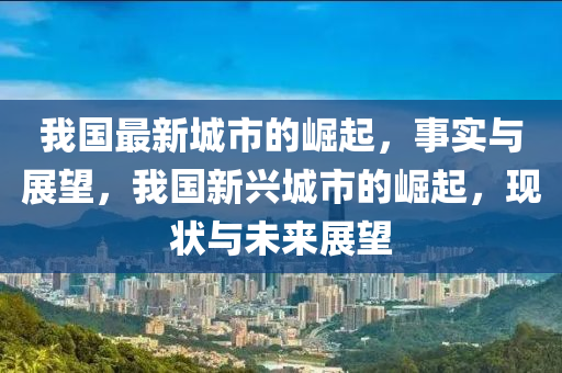 我國最新城市的崛起，事實與展望，我國新興城市的崛起，現(xiàn)狀與未來展望山東水清源環(huán)?？萍加邢薰? class=