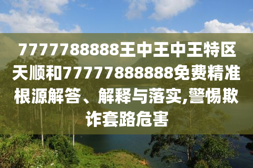 7777788888王中王中王特區(qū)天順和77777888888免費精準(zhǔn)根源解答、解釋與落實,警惕欺詐套路危害山東水清源環(huán)?？萍加邢薰? class=