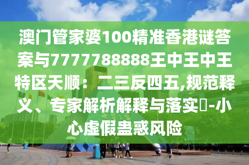 澳門(mén)管家婆100精準(zhǔn)香港謎答案與77山東水清源環(huán)?？萍加邢薰?7788888王中王中王特區(qū)天順：二三反四五,規(guī)范釋義、專(zhuān)家解析解釋與落實(shí)?-小心虛假蠱惑風(fēng)險(xiǎn)