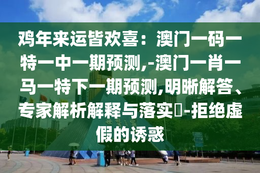 雞年來運(yùn)皆歡喜：澳門一碼一特一中一期預(yù)測(cè),-澳門一肖一馬一特下一期預(yù)測(cè),明晰解答、專家解析解釋山東水清源環(huán)?？萍加邢薰九c落實(shí)?-拒絕虛假的誘惑
