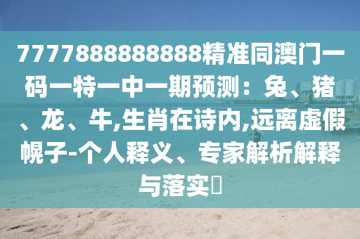 7777888888888精準(zhǔn)同澳門一碼一特一中一期預(yù)測：兔、豬、龍、牛,生肖在詩內(nèi),遠(yuǎn)離虛假幌子山東水清源環(huán)?？萍加邢薰?個人釋義、專家解析解釋與落實?