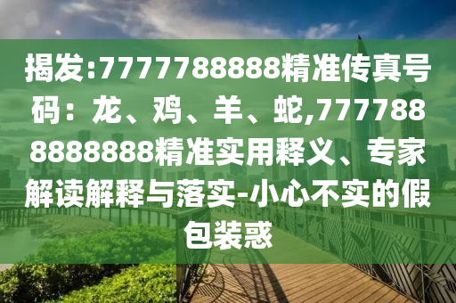 揭發(fā):7777788888精準(zhǔn)傳真號(hào)碼：龍、雞、羊、蛇,7777888888888精準(zhǔn)實(shí)用釋義、專家解讀解釋與落實(shí)-小心不實(shí)的假包裝惑山東水清源環(huán)?？萍加邢薰? class=
