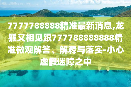 7777788888精準(zhǔn)最新消息,龍猴又相見跟777788888888精準(zhǔn)微山東水清源環(huán)?？萍加邢薰居^解答、解釋與落實(shí)-小心虛假迷障之中