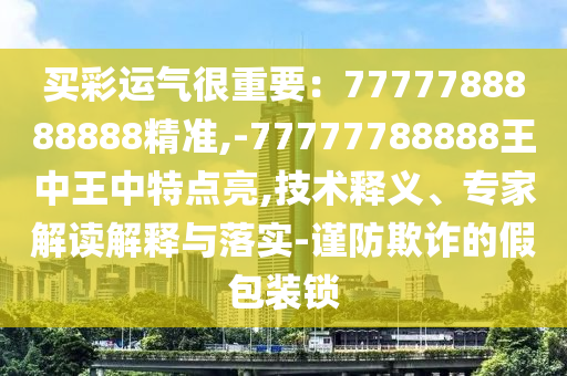 買彩運氣很重要：7777788888888精準,-77777788888王中王中特點亮,技術釋義、專家解讀解釋與落實-謹防欺詐的假包裝鎖山東水清源環(huán)?？萍加邢薰? class=