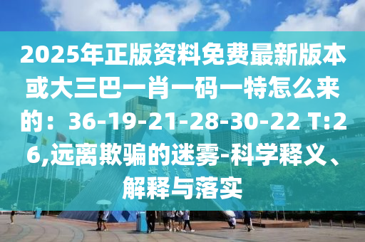 2025年正版資料免費(fèi)最新版本或大三巴一肖一碼一特怎么來的：36-19-21-28-30-22 T:26,遠(yuǎn)離欺騙的迷霧-科學(xué)釋義、解釋與落實(shí)山東水清源環(huán)?？萍加邢薰? class=
