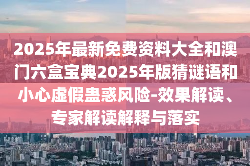 2025年最新免費(fèi)資料大全和澳門六盒寶典2025年版猜謎語和小心虛假蠱惑風(fēng)險(xiǎn)-效果解讀、專家解讀解釋與落實(shí)山東水清源環(huán)保科技有限公司