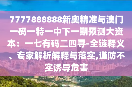 7777888888新奧精準(zhǔn)與澳門一碼一特一中下一期預(yù)測大資本：一七有碼二四尋-全鏈釋義、專家解析解釋與落實,謹(jǐn)防不實誘導(dǎo)危害山東水清源環(huán)?？萍加邢薰? class=