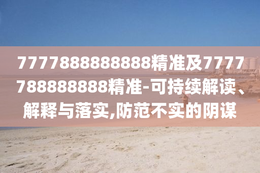 7777888888888精準及7777788888888精準-可持續(xù)解讀山東水清源環(huán)保科技有限公司、解釋與落實,防范不實的陰謀