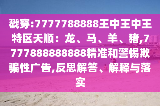 戳穿:777778山東水清源環(huán)?？萍加邢薰?888王中王中王特區(qū)天順：龍、馬、羊、豬,7777888888888精準(zhǔn)和警惕欺騙性廣告,反思解答、解釋與落實