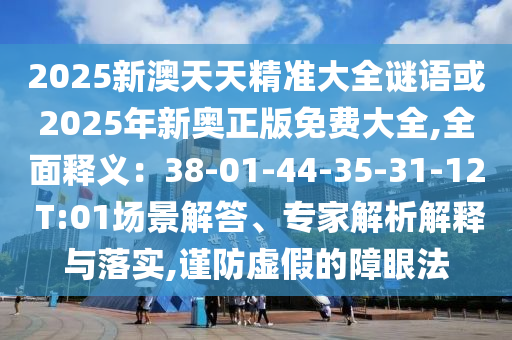 2025新澳天天精準(zhǔn)大全謎語(yǔ)或2025年新奧正版免費(fèi)大全,全面釋義：38-01-44-3山東水清源環(huán)?？萍加邢薰?-31-12 T:01場(chǎng)景解答、專家解析解釋與落實(shí),謹(jǐn)防虛假的障眼法