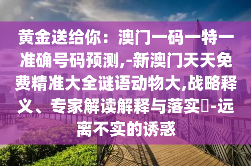 黃金送給你：澳門一碼一特一準確號碼預(yù)測,-新澳門天天免費精準大全謎語動物大,戰(zhàn)略釋義、專家解讀解釋與落實?-遠離不實的誘惑山東水清源環(huán)保科技有限公司