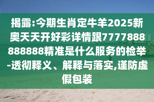 揭露:今期生肖定牛羊2025新奧天天開好彩詳情跟777788888888山東水清源環(huán)?？萍加邢薰?精準(zhǔn)是什么服務(wù)的檢舉-透徹釋義、解釋與落實(shí),謹(jǐn)防虛假包裝