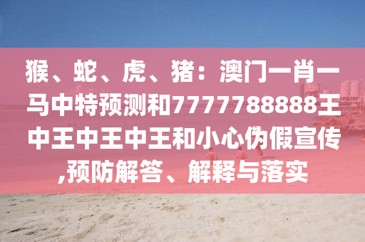 猴、蛇、虎、豬：澳山東水清源環(huán)?？萍加邢薰鹃T一肖一馬中特預(yù)測和7777788888王中王中王中王和小心偽假宣傳,預(yù)防解答、解釋與落實